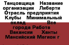 Танцовщица › Название организации ­ Либерти › Отрасль предприятия ­ Клубы › Минимальный оклад ­ 59 000 - Все города Работа » Вакансии   . Ханты-Мансийский,Мегион г.